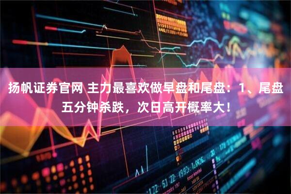 扬帆证券官网 主力最喜欢做早盘和尾盘：1、尾盘五分钟杀跌，次日高开概率大！