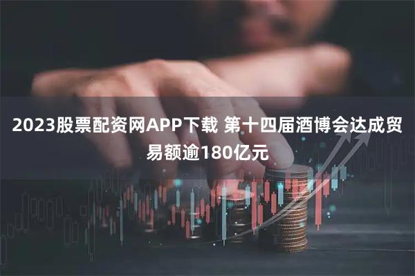 2023股票配资网APP下载 第十四届酒博会达成贸易额逾180亿元
