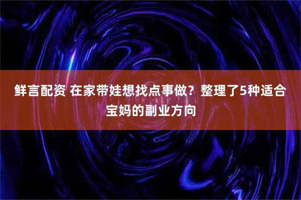 鲜言配资 在家带娃想找点事做？整理了5种适合宝妈的副业方向