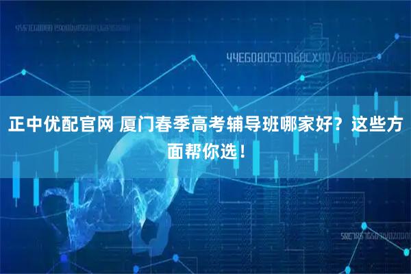 正中优配官网 厦门春季高考辅导班哪家好？这些方面帮你选！