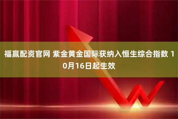 福赢配资官网 紫金黄金国际获纳入恒生综合指数 10月16日起生效