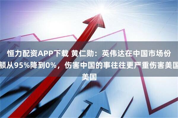 恒力配资APP下载 黄仁勋:英伟达在中国市场份额从95%降到0%,伤害中国的事往往更严重伤害美国