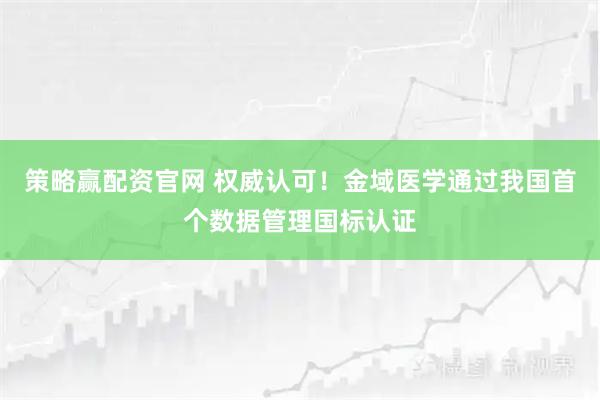 策略赢配资官网 权威认可！金域医学通过我国首个数据管理国标认证