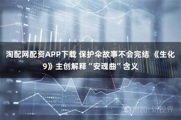淘配网配资APP下载 保护伞故事不会完结 《生化9》主创解释“安魂曲”含义