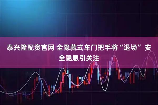 泰兴隆配资官网 全隐藏式车门把手将“退场” 安全隐患引关注