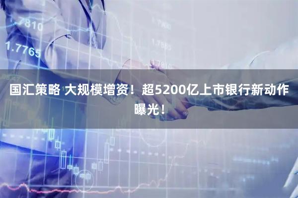 国汇策略 大规模增资！超5200亿上市银行新动作曝光！