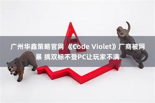 广州华鑫策略官网 《Code Violet》厂商被网暴 搞双标不登PC让玩家不满