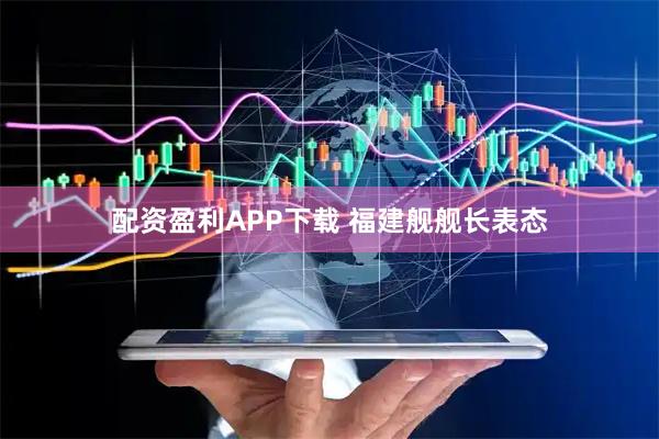 配资盈利APP下载 福建舰舰长表态
