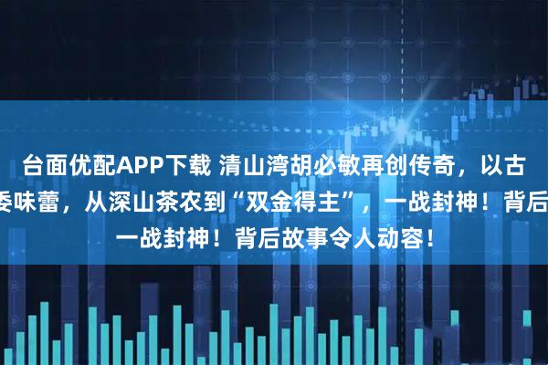 台面优配APP下载 清山湾胡必敏再创传奇，以古法匠心征服评委味蕾，从深山茶农到“双金得主”，一战封神！背后故事令人动容！
