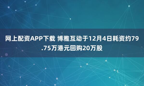 网上配资APP下载 博雅互动于12月4日耗资约79.75万港元回购20万股