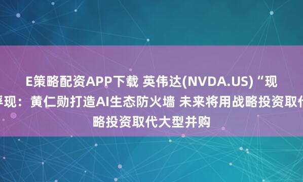 E策略配资APP下载 英伟达(NVDA.US)“现金帝国”浮现:黄仁勋打造AI生态防火墙 未来将用战略投资取代大型并购