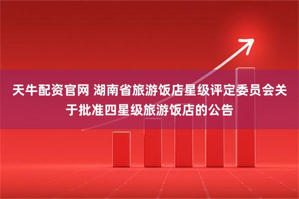 天牛配资官网 湖南省旅游饭店星级评定委员会关于批准四星级旅游饭店的公告