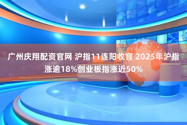 广州庆翔配资官网 沪指11连阳收官 2025年沪指涨逾18%创业板指涨近50%