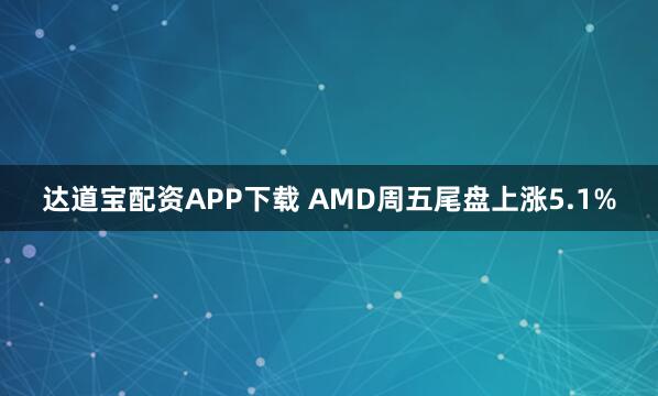 达道宝配资APP下载 AMD周五尾盘上涨5.1%