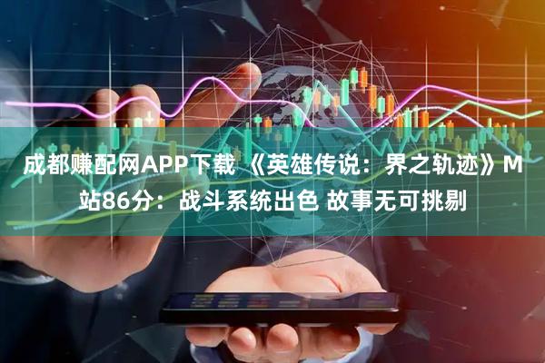 成都赚配网APP下载 《英雄传说：界之轨迹》M站86分：战斗系统出色 故事无可挑剔