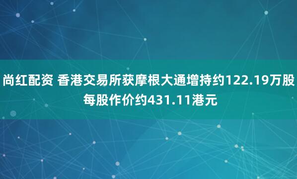 尚红配资 香港交易所获摩根大通增持约122.19万股 每股作价约431.11港元