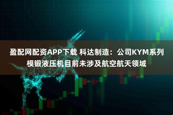 盈配网配资APP下载 科达制造：公司KYM系列模锻液压机目前未涉及航空航天领域