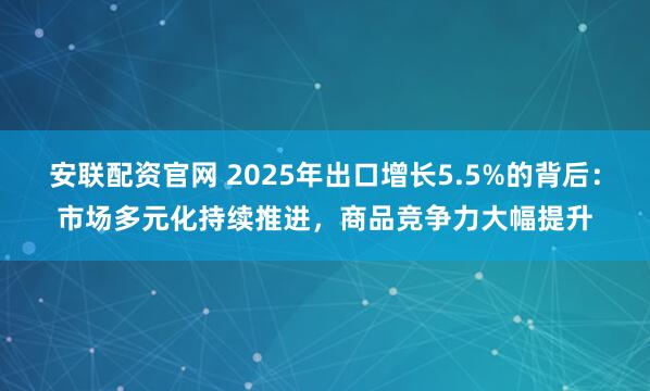 安联配资官网 2025年出口增长5.5%的背后：市场多元化持续推进，商品竞争力大幅提升