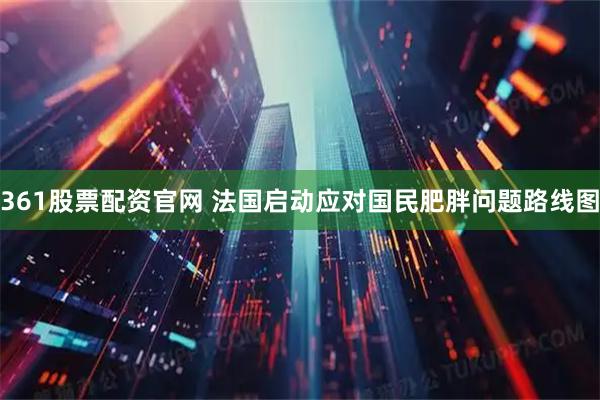 361股票配资官网 法国启动应对国民肥胖问题路线图