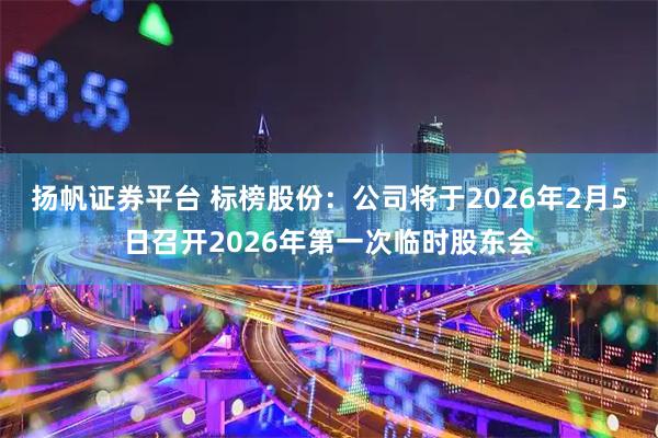 扬帆证券平台 标榜股份：公司将于2026年2月5日召开2026年第一次临时股东会
