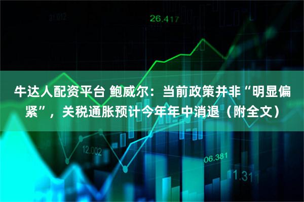 牛达人配资平台 鲍威尔：当前政策并非“明显偏紧”，关税通胀预计今年年中消退（附全文）