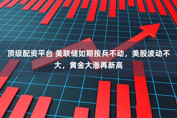 顶级配资平台 美联储如期按兵不动，美股波动不大，黄金大涨再新高