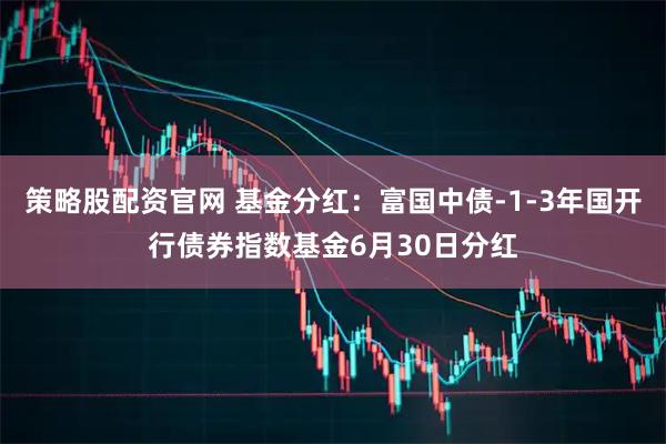 策略股配资官网 基金分红：富国中债-1-3年国开行债券指数基金6月30日分红