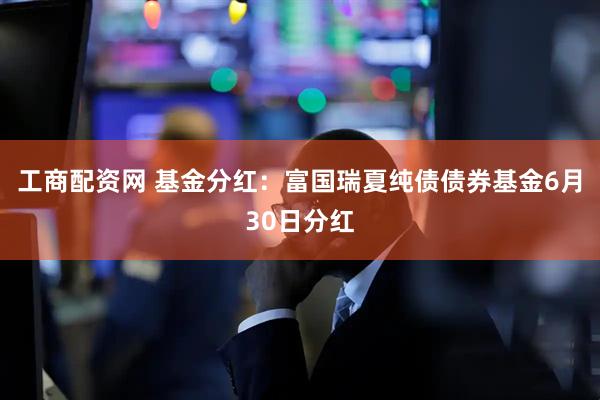 工商配资网 基金分红：富国瑞夏纯债债券基金6月30日分红