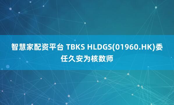 智慧家配资平台 TBKS HLDGS(01960.HK)委任久安为核数师