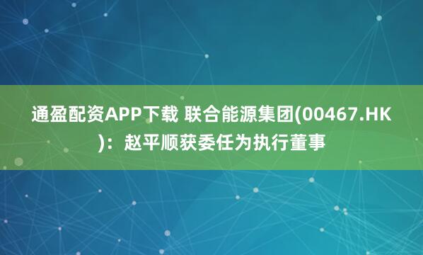 通盈配资APP下载 联合能源集团(00467.HK)：赵平顺获委任为执行董事