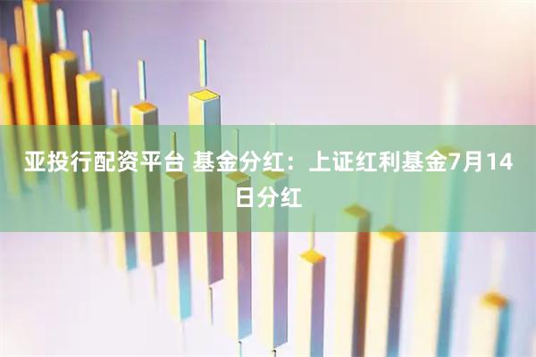 亚投行配资平台 基金分红：上证红利基金7月14日分红