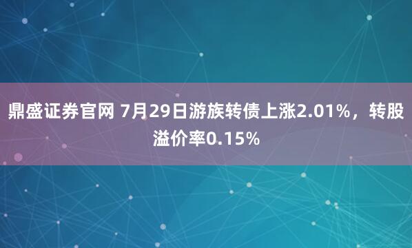 鼎盛证券官网 7月29日游族转债上涨2.01%，转股溢价率0.15%
