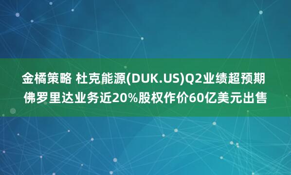 金橘策略 杜克能源(DUK.US)Q2业绩超预期 佛罗里达业务近20%股权作价60亿美元出售
