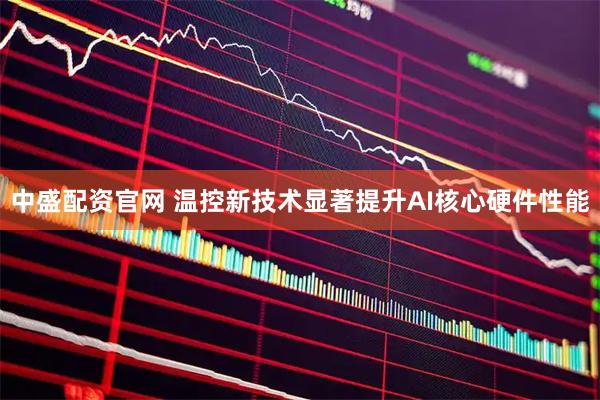 中盛配资官网 温控新技术显著提升AI核心硬件性能