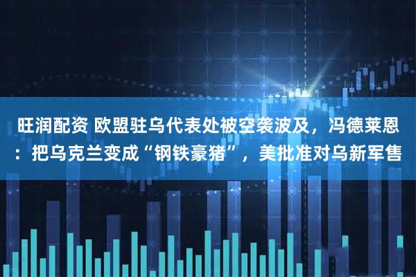 旺润配资 欧盟驻乌代表处被空袭波及，冯德莱恩：把乌克兰变成“钢铁豪猪”，美批准对乌新军售