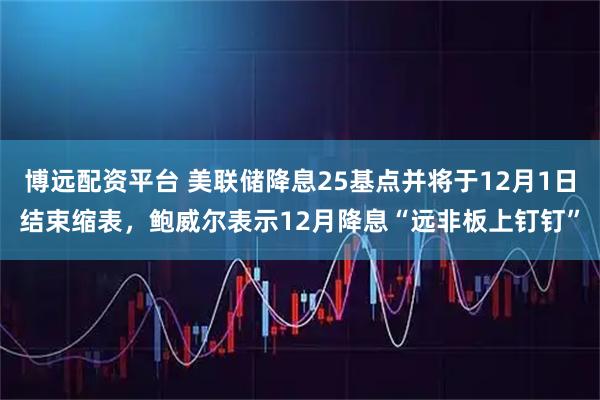 博远配资平台 美联储降息25基点并将于12月1日结束缩表,鲍威尔表示12月降息“远非板上钉钉”