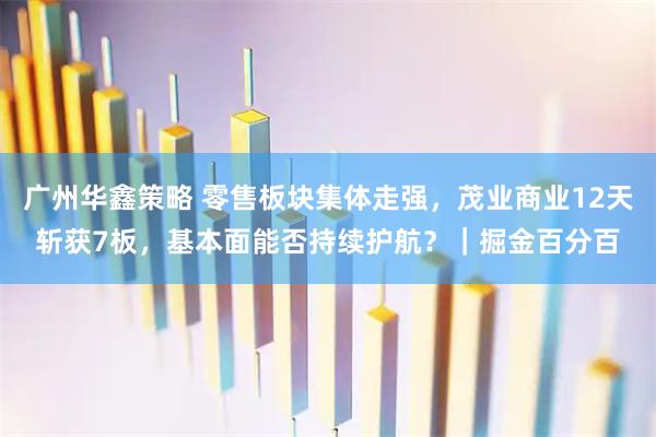 广州华鑫策略 零售板块集体走强，茂业商业12天斩获7板，基本面能否持续护航？｜掘金百分百