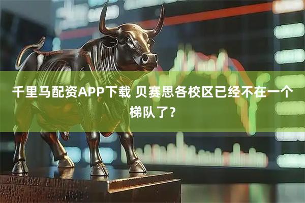 千里马配资APP下载 贝赛思各校区已经不在一个梯队了？