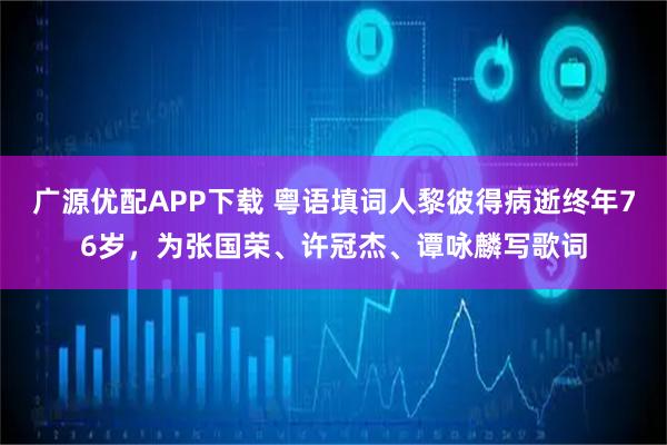 广源优配APP下载 粤语填词人黎彼得病逝终年76岁，为张国荣、许冠杰、谭咏麟写歌词