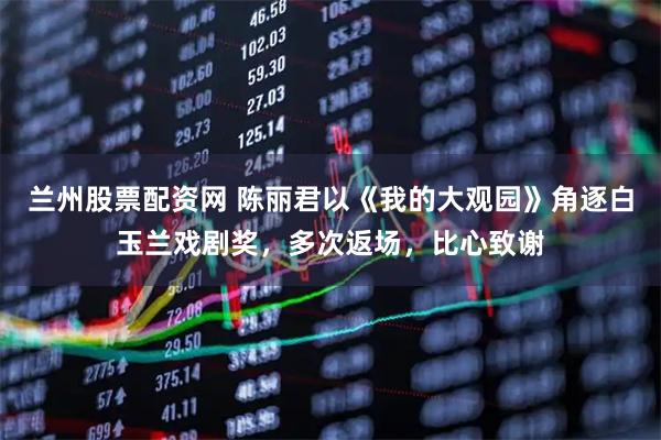 兰州股票配资网 陈丽君以《我的大观园》角逐白玉兰戏剧奖，多次返场，比心致谢