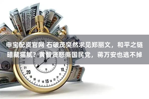 申宝配资官网 石破茂突然求见郑丽文，和平之链暗藏猫腻？黄智贤怒撕国民党，蒋万安也逃不掉