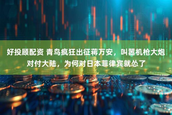 好投顾配资 青鸟疯狂出征蒋万安，叫嚣机枪大炮对付大陆，为何对日本菲律宾就怂了